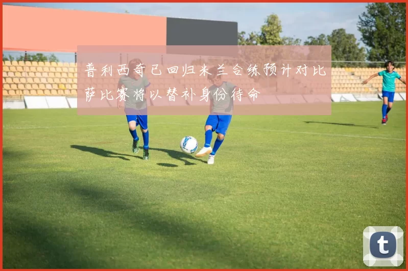 普利西奇已回归米兰合练预计对比萨比赛将以替补身份待命